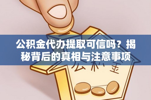 蒸湘公积金代办提取可信吗？揭秘背后的真相与注意事项