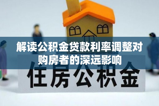 蒸湘解读公积金贷款利率调整对购房者的深远影响