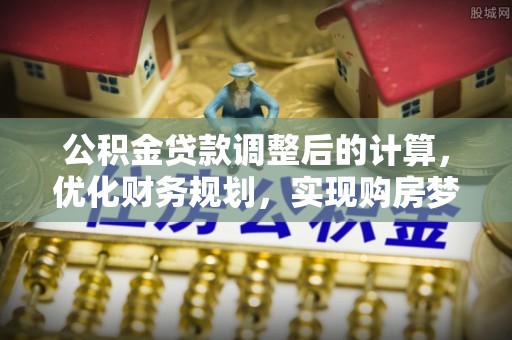 蒸湘公积金贷款调整后的计算，优化财务规划，实现购房梦想