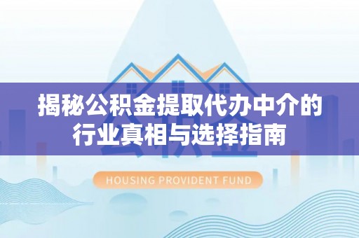 蒸湘揭秘公积金提取代办中介的行业真相与选择指南