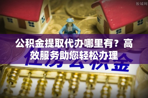 蒸湘公积金提取代办哪里有？高效服务助您轻松办理