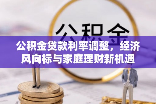 蒸湘公积金贷款利率调整，经济风向标与家庭理财新机遇
