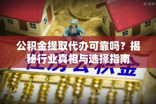 蒸湘公积金提取代办可靠吗？揭秘行业真相与选择指南