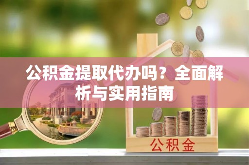 蒸湘公积金提取代办吗？全面解析与实用指南