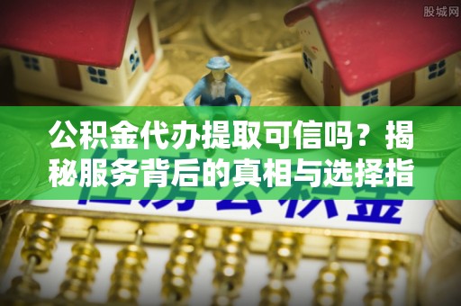蒸湘公积金代办提取可信吗？揭秘服务背后的真相与选择指南