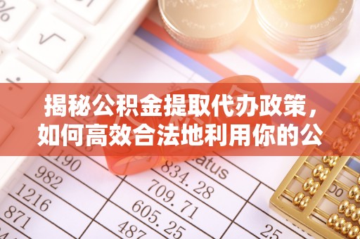 蒸湘揭秘公积金提取代办政策，如何高效合法地利用你的公积金