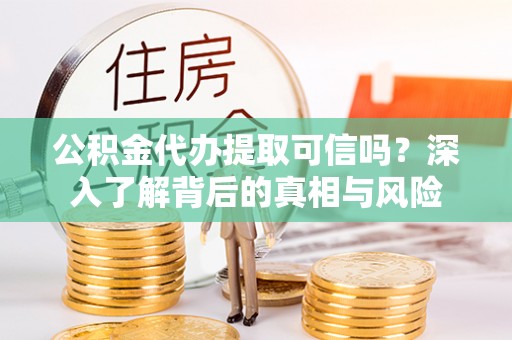 蒸湘公积金代办提取可信吗？深入了解背后的真相与风险