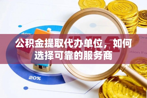 蒸湘公积金提取代办单位，如何选择可靠的服务商