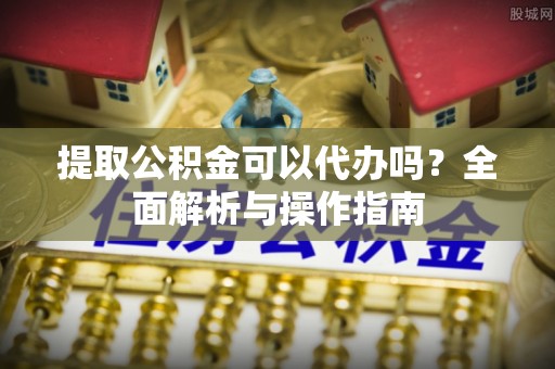蒸湘提取公积金可以代办吗？全面解析与操作指南