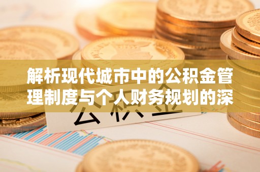 蒸湘解析现代城市中的公积金管理制度与个人财务规划的深度关联