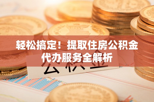 蒸湘轻松搞定！提取住房公积金代办服务全解析