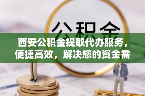 蒸湘西安公积金提取代办服务，便捷高效，解决您的资金需求