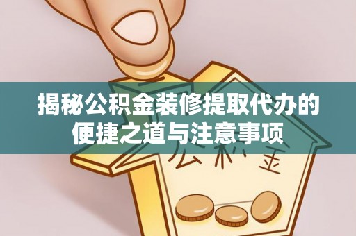 蒸湘揭秘公积金装修提取代办的便捷之道与注意事项