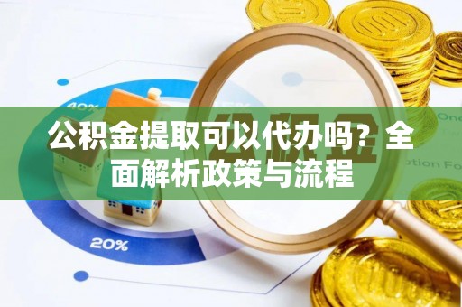 蒸湘公积金提取可以代办吗？全面解析政策与流程