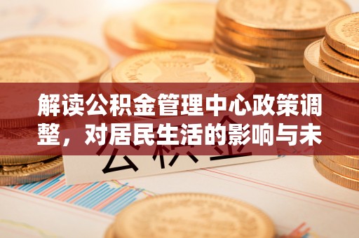 蒸湘解读公积金管理中心政策调整，对居民生活的影响与未来展望