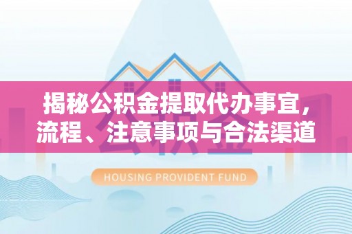 蒸湘揭秘公积金提取代办事宜，流程、注意事项与合法渠道