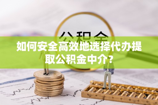 蒸湘如何安全高效地选择代办提取公积金中介？