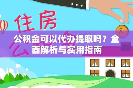蒸湘公积金可以代办提取吗？全面解析与实用指南