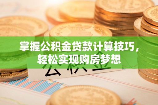 蒸湘掌握公积金贷款计算技巧，轻松实现购房梦想