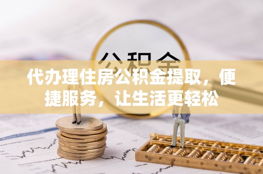 蒸湘代办理住房公积金提取，便捷服务，让生活更轻松