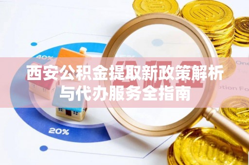 蒸湘西安公积金提取新政策解析与代办服务全指南