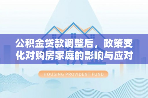 蒸湘公积金贷款调整后，政策变化对购房家庭的影响与应对策略