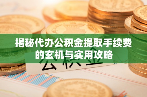 蒸湘揭秘代办公积金提取手续费的玄机与实用攻略