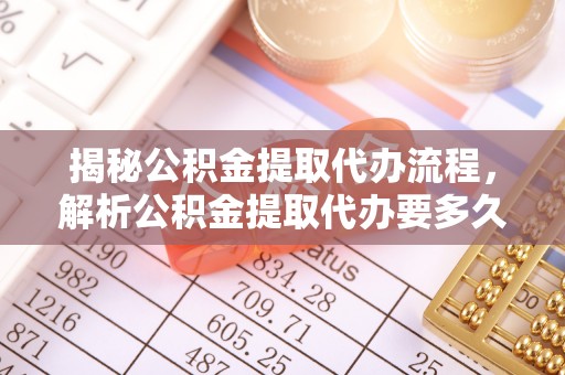 蒸湘揭秘公积金提取代办流程，解析公积金提取代办要多久的真相