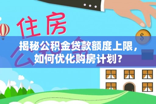 蒸湘揭秘公积金贷款额度上限，如何优化购房计划？