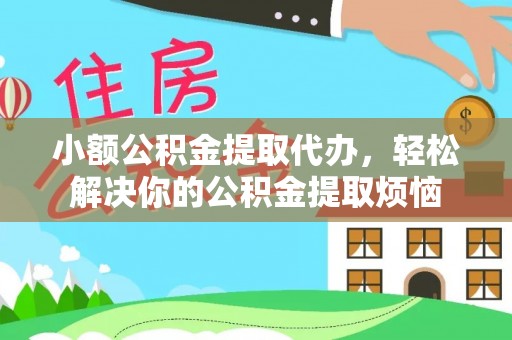 蒸湘小额公积金提取代办，轻松解决你的公积金提取烦恼