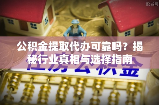 蒸湘公积金提取代办可靠吗？揭秘行业真相与选择指南