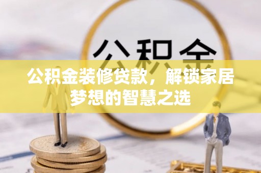 蒸湘公积金装修贷款，解锁家居梦想的智慧之选