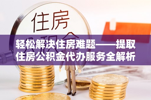 蒸湘轻松解决住房难题——提取住房公积金代办服务全解析