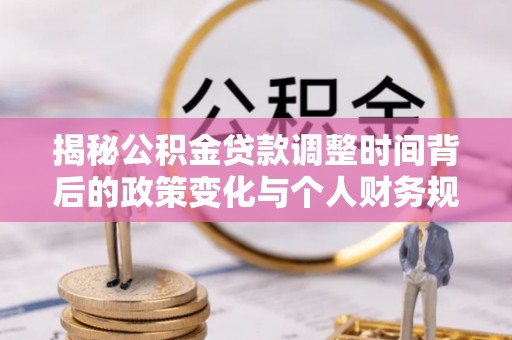 蒸湘揭秘公积金贷款调整时间背后的政策变化与个人财务规划