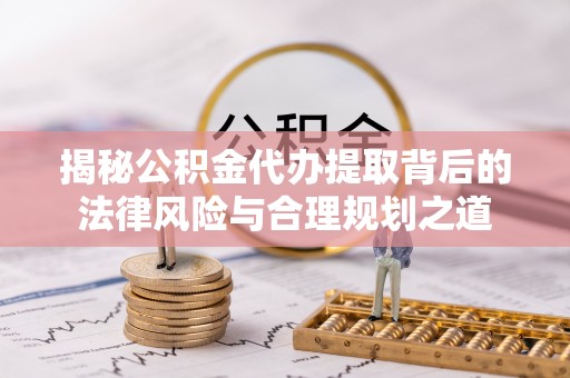 蒸湘揭秘公积金代办提取背后的法律风险与合理规划之道