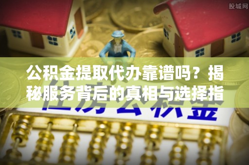 蒸湘公积金提取代办靠谱吗？揭秘服务背后的真相与选择指南