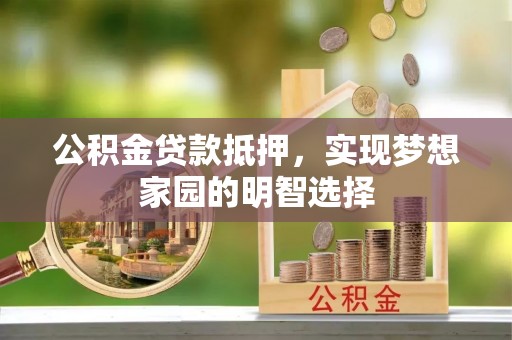 蒸湘公积金贷款抵押，实现梦想家园的明智选择