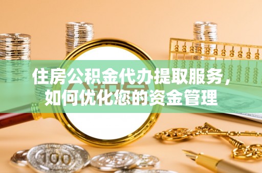 蒸湘住房公积金代办提取服务，如何优化您的资金管理