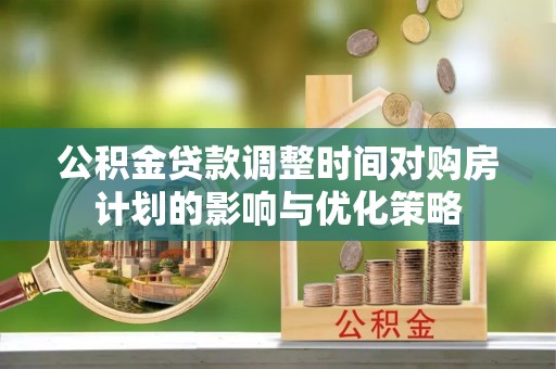 蒸湘公积金贷款调整时间对购房计划的影响与优化策略