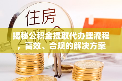 蒸湘揭秘公积金提取代办理流程，高效、合规的解决方案