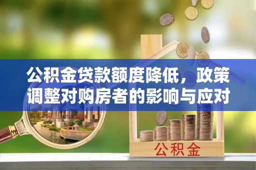 蒸湘公积金贷款额度降低，政策调整对购房者的影响与应对策略