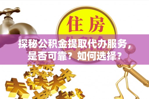 蒸湘探秘公积金提取代办服务，是否可靠？如何选择？