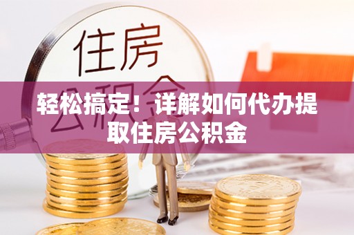 蒸湘轻松搞定！详解如何代办提取住房公积金