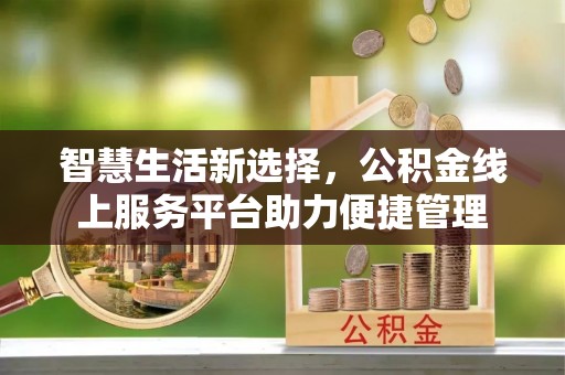 蒸湘智慧生活新选择，公积金线上服务平台助力便捷管理