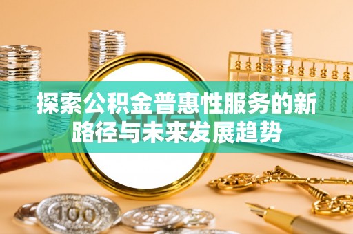 蒸湘探索公积金普惠性服务的新路径与未来发展趋势