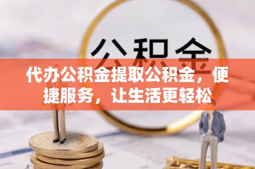 蒸湘代办公积金提取公积金，便捷服务，让生活更轻松