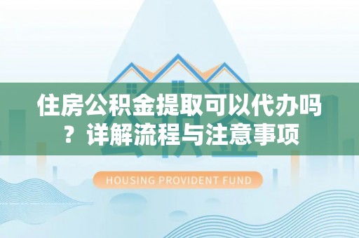 蒸湘住房公积金提取可以代办吗？详解流程与注意事项