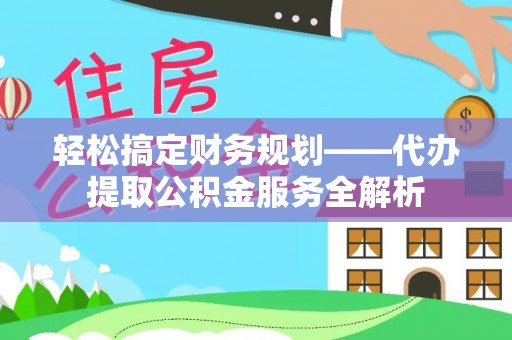 蒸湘轻松搞定财务规划——代办提取公积金服务全解析