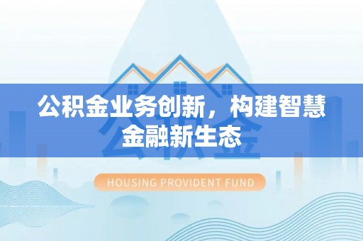蒸湘公积金业务创新，构建智慧金融新生态