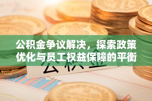 蒸湘公积金争议解决，探索政策优化与员工权益保障的平衡点